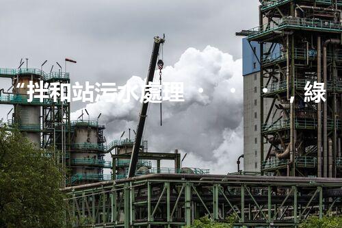 “拌和站污水處理，綠色環(huán)保新篇章”